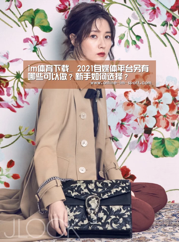 im体育下载_
2021自媒体平台另有哪些可以做？新手如何选择？