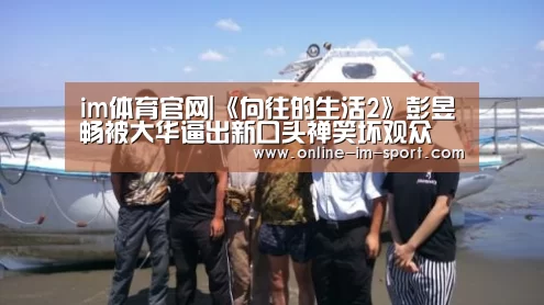 im体育官网|《向往的生活2》彭昱畅被大华逼出新口头禅笑坏观众