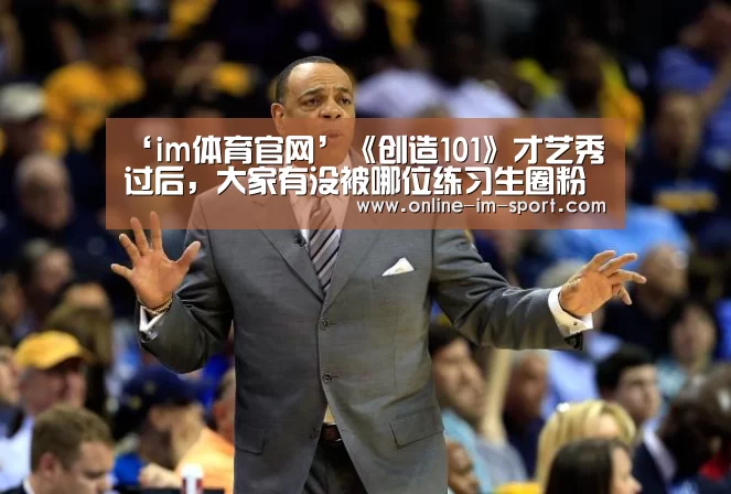 ‘im体育官网’《创造101》才艺秀过后，大家有没被哪位练习生圈粉了？