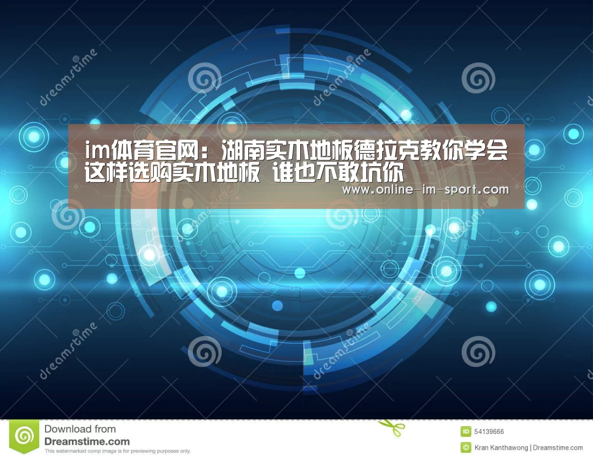 im体育官网:湖南实木地板德拉克教你学会这样选购实木地板 谁也不敢坑你(图2) im体育