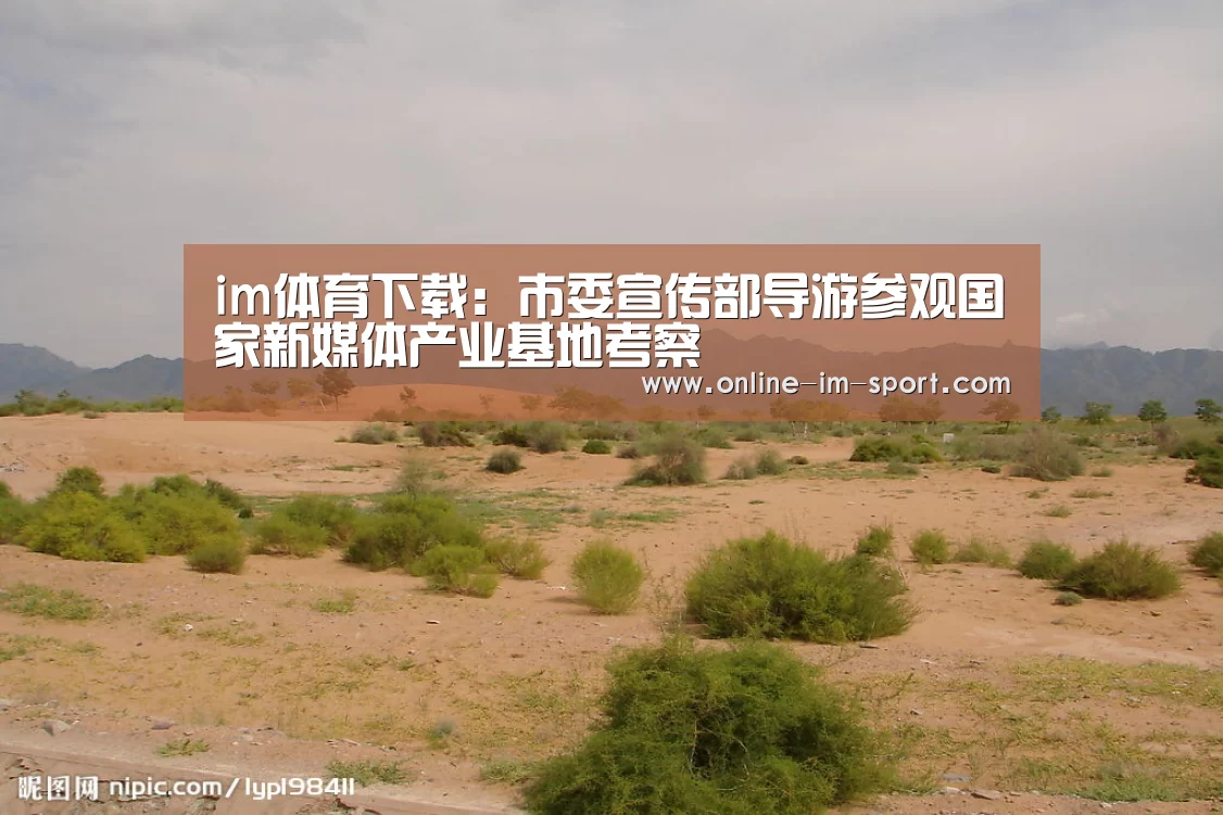 im体育下载:市委宣传部导游参观国家新媒体产业基地考察(图2) im体育官网