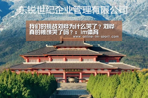 我们的挑战刘烨为什么哭了?刘烨真的被饿哭了吗?:im体育(图2) im体育