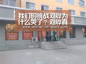 我们的挑战刘烨为什么哭了？刘烨真的被饿哭了吗？：im体育