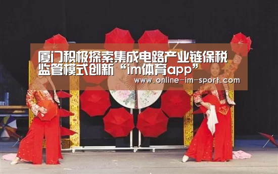厦门积极探索集成电路产业链保税监管模式创新“im体育app”