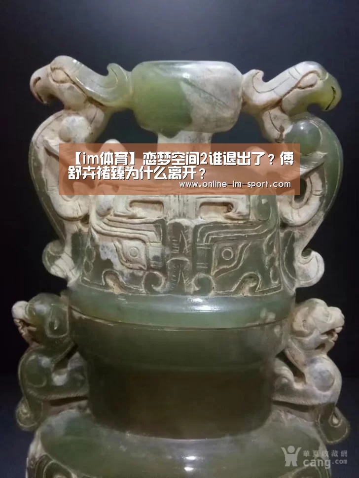 【im体育】恋梦空间2谁退出了？傅舒卉褚臻为什么离开？