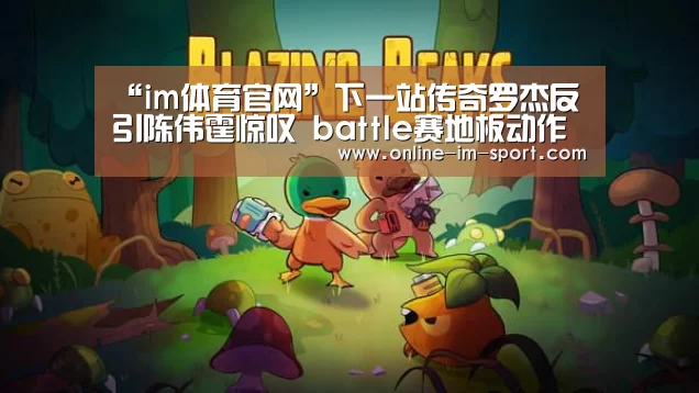 “im体育官网”下一站传奇罗杰反引陈伟霆惊叹 battle赛地板动作A爆全场
