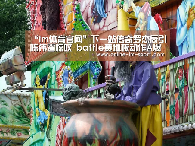 “im体育官网”下一站传奇罗杰反引陈伟霆惊叹 battle赛地板动作A爆全场(图2) im体育