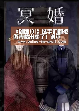 《创造101》选手们都被微表情出卖了！谁不服排名一目了然‘im体育app’