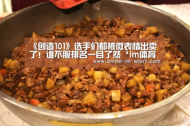 《创造101》选手们都被微表情出卖了!谁不服排名一目了然‘im体育app’(图2) im体育官网